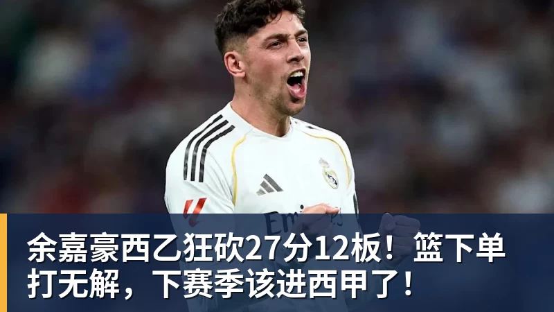 完美体育余嘉豪西乙狂砍27分12板！篮下单打无解，下赛季该进西甲了！